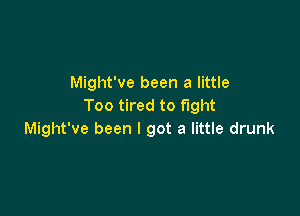 Might've been a little
Too tired to fight

Might've been I got a little drunk