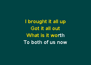 I brought it all up
Got it all out

What is it worth
To both of us now