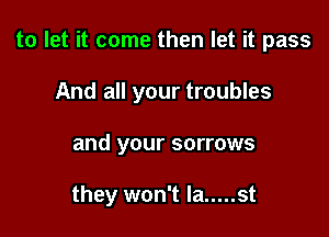 to let it come then let it pass

And all your troubles
and your sorrows

they won't la ..... st