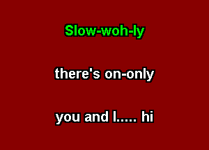 Slow-woh-ly

there's on-only

you and l ..... hi