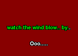 watch the wind blow.. by..

000 .....