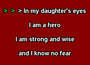 ) '9 r In my daughter's eyes

I am a hero
I am strong and wise

and I know no fear