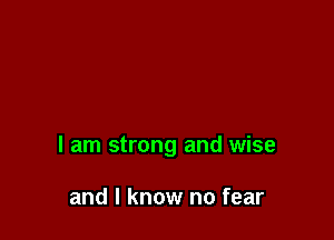 I am strong and wise

and I know no fear