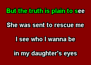 But the truth is plain to see
She was sent to rescue me
I see who I wanna be

in my daughter's eyes