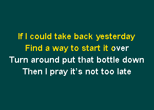 lfl could take back yesterday
Find a way to start it over

Turn around put that bottle down
Then I pray it's not too late