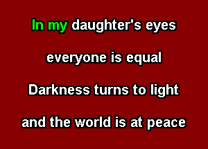 In my daughter's eyes
everyone is equal

Darkness turns to light

and the world is at peace