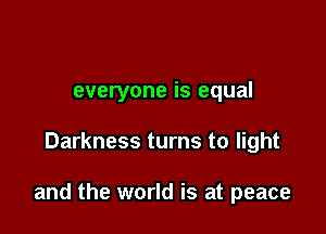 everyone is equal

Darkness turns to light

and the world is at peace