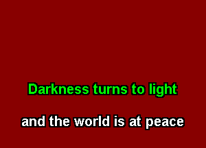 Darkness turns to light

and the world is at peace
