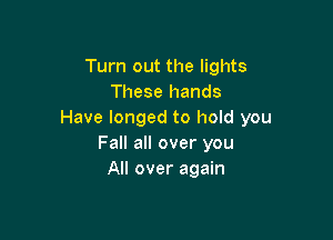 Turn out the lights
These hands
Have longed to hold you

Fall all over you
All over again