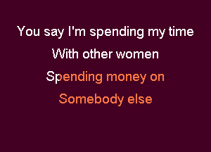 You say I'm spending my time

With other women
Spending money on
Somebody else