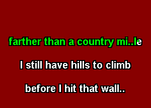 farther than a country mi..le

I still have hills to climb

before I hit that wall..