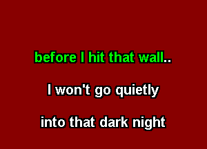 before I hit that wall..

lwon't go quietly

into that dark night