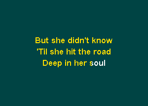 But she didn't know
'Til she hit the road

Deep in her soul