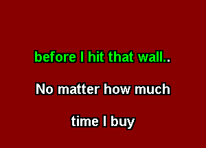 before I hit that wall..

No matter how much

time I buy