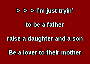 p iaijust tryin

to be a father

raise a daughter and a son

Be a lover to their mother