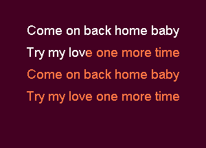Come on back home baby

le my love one more time

Come on back home baby

Try my love one more time