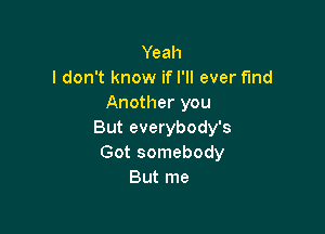 Yeah
I don't know if I'll ever find
Another you

But everybody's
Got somebody
But me