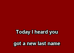 Today I heard you

got a new last name