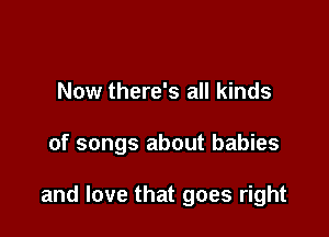 Now there's all kinds

of songs about babies

and love that goes right