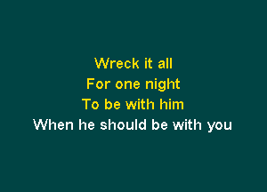 Wreck it all
For one night

To be with him
When he should be with you