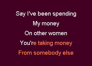Say I've been spending
My money

On other women

You're taking money

From somebody else