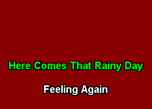 Here Comes That Rainy Day

Feeling Again