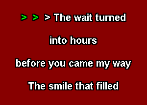 .5 t. The wait turned

into hours

before you came my way

The smile that filled