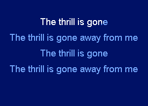The thrill is gone
The thrill is gone away from me

The thrill is gone

The thrill is gone away from me