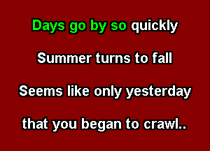 Days go by so quickly

Summer turns to fall

Seems like only yesterday

that you began to crawl..