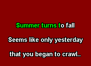 Summer turns to fall

Seems like only yesterday

that you began to crawl..