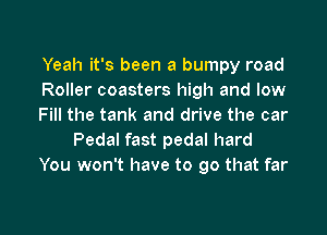 Yeah it's been a bumpy road
Roller coasters high and low
Fill the tank and drive the car
Pedal fast pedal hard
You won't have to go that far

g