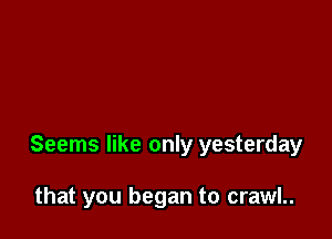 Seems like only yesterday

that you began to crawl..