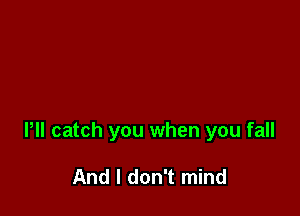 Pll catch you when you fall

And I don't mind