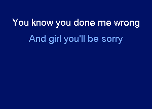 You know you done me wrong

And girl you'll be sorry