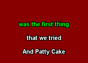 was the first thing

that we tried

And Patty Cake