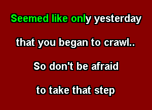 Seemed like only yesterday

that you began to crawl..
So don't be afraid

to take that step