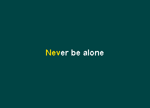 Never be alone