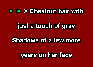 za t) Chestnut hair with

just a touch of gray

Shadows of a few more

years on her face