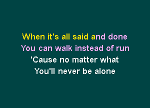 When it's all said and done
You can walk instead of run

'Cause no matter what
You'll never be alone