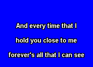 And every time that I

hold you close to me

forever's all that I can see