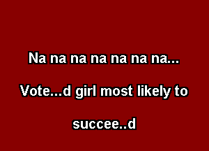 Na na na na na na na...

Vote...d girl most likely to

succeend