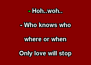 - Hoh..woh..
- Who knows who

where or when

Only love will stop