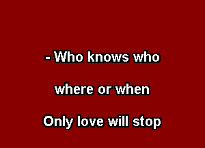 - Who knows who

where or when

Only love will stop