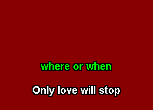 where or when

Only love will stop