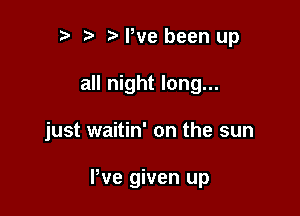 e e e We been up
all night long...

just waitin' on the sun

Pve given up