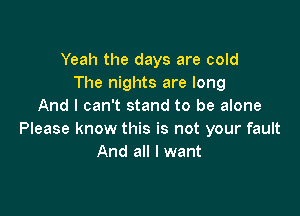 Yeah the days are cold
The nights are long
And I can't stand to be alone

Please know this is not your fault
And all I want