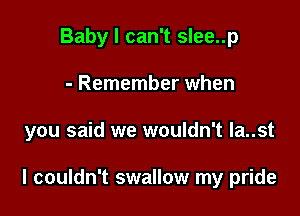 Baby I can't slee..p
- Remember when

you said we wouldn't la..st

I couldn't swallow my pride