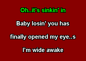 0h..it's sinkin' in

Baby losin' you has

finally opened my eye..s

Pm wide awake
