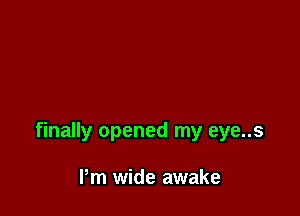 finally opened my eye..s

Pm wide awake
