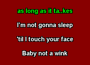 as long as it ta..kes

Pm not gonna sleep

'til I touch your face

Baby not a wink